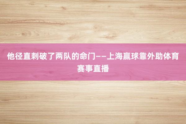 他径直刺破了两队的命门——上海赢球靠外助体育赛事直播
