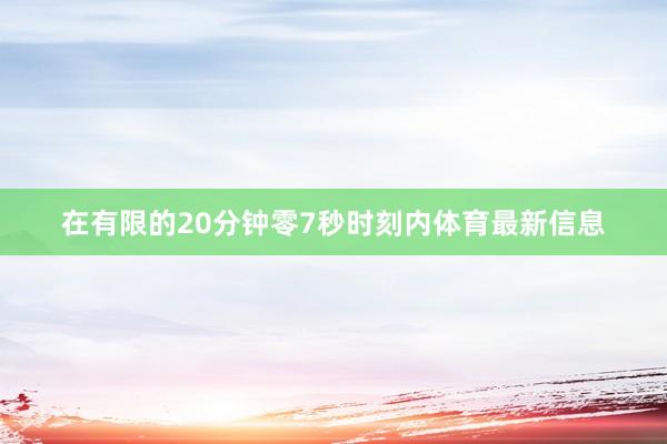 在有限的20分钟零7秒时刻内体育最新信息