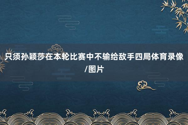 只须孙颖莎在本轮比赛中不输给敌手四局体育录像/图片