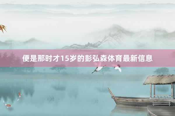 便是那时才15岁的彭弘森体育最新信息