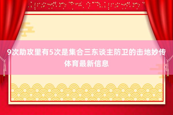 9次助攻里有5次是集合三东谈主防卫的击地妙传体育最新信息