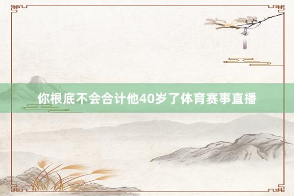 你根底不会合计他40岁了体育赛事直播