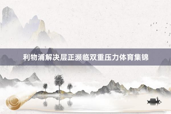 利物浦解决层正濒临双重压力体育集锦