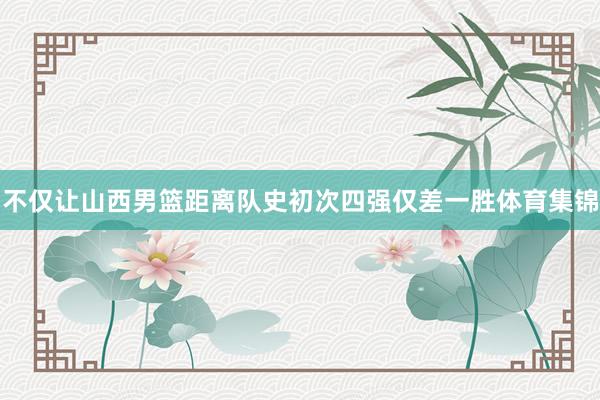 不仅让山西男篮距离队史初次四强仅差一胜体育集锦