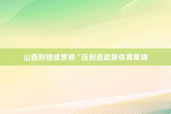 山西则络续贯彻“压到底政策体育集锦