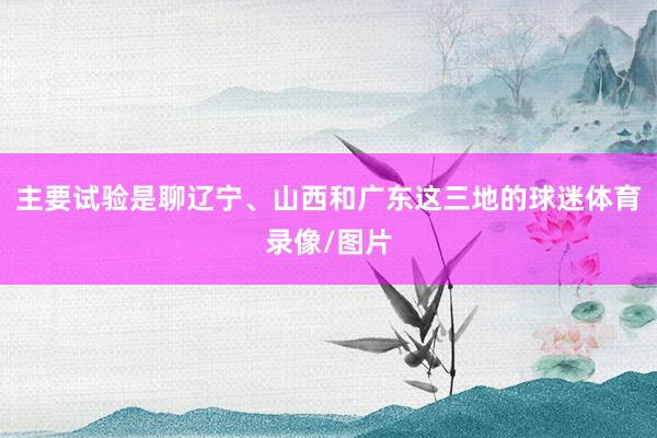 主要试验是聊辽宁、山西和广东这三地的球迷体育录像/图片
