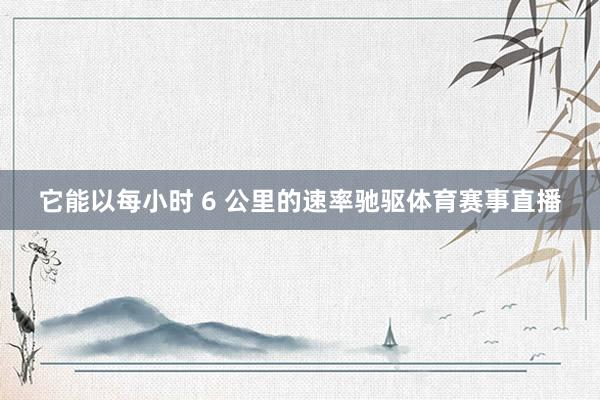 它能以每小时 6 公里的速率驰驱体育赛事直播