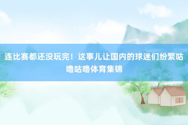连比赛都还没玩完！这事儿让国内的球迷们纷繁咕噜咕噜体育集锦