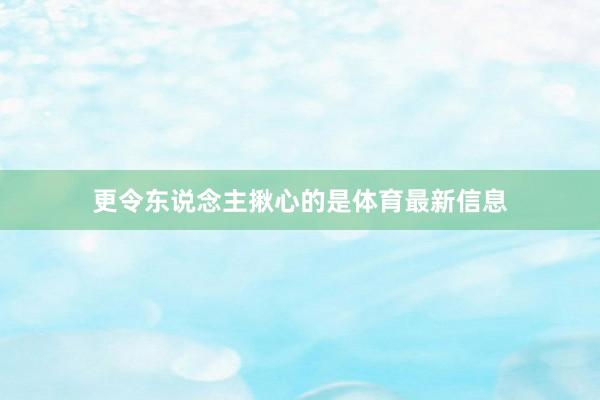更令东说念主揪心的是体育最新信息