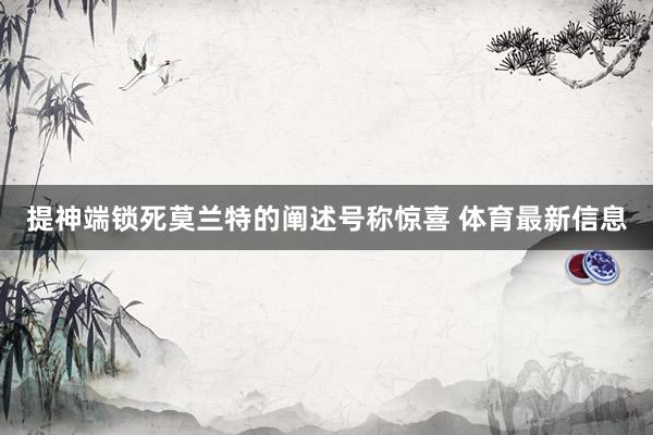 提神端锁死莫兰特的阐述号称惊喜 体育最新信息