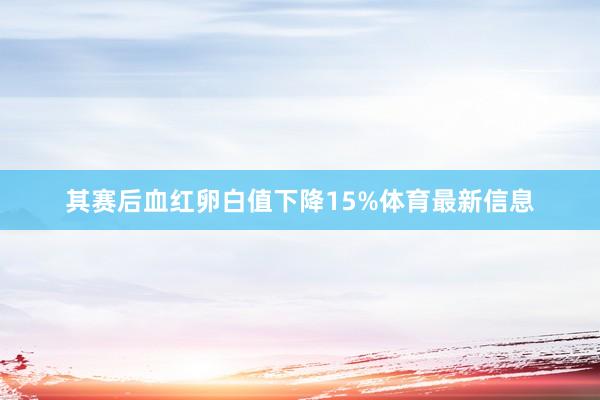 其赛后血红卵白值下降15%体育最新信息