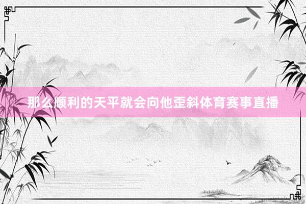 那么顺利的天平就会向他歪斜体育赛事直播