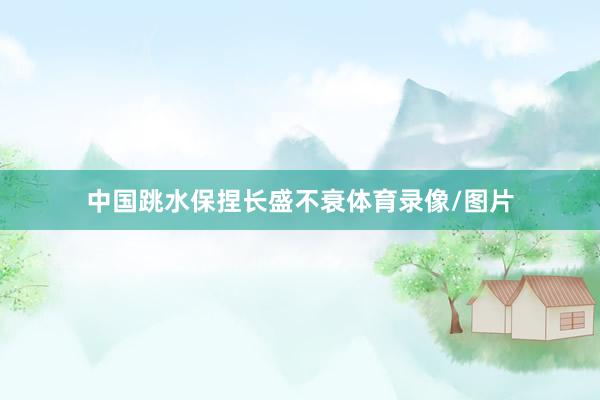 中国跳水保捏长盛不衰体育录像/图片