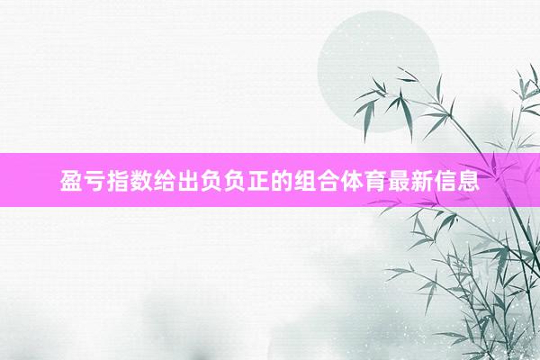 盈亏指数给出负负正的组合体育最新信息