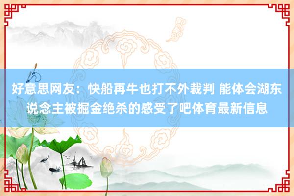 好意思网友：快船再牛也打不外裁判 能体会湖东说念主被掘金绝杀的感受了吧体育最新信息