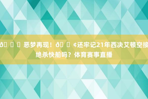 💀恶梦再现!😢还牢记21年西决艾顿空接绝杀快船吗?体育赛事直播