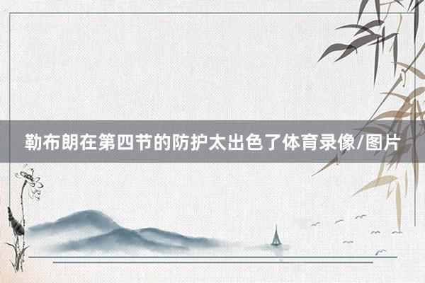勒布朗在第四节的防护太出色了体育录像/图片