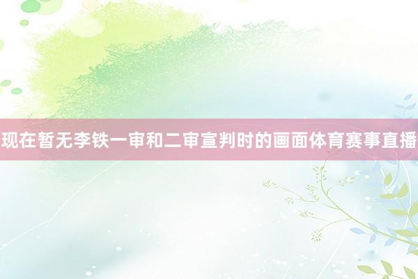 现在暂无李铁一审和二审宣判时的画面体育赛事直播