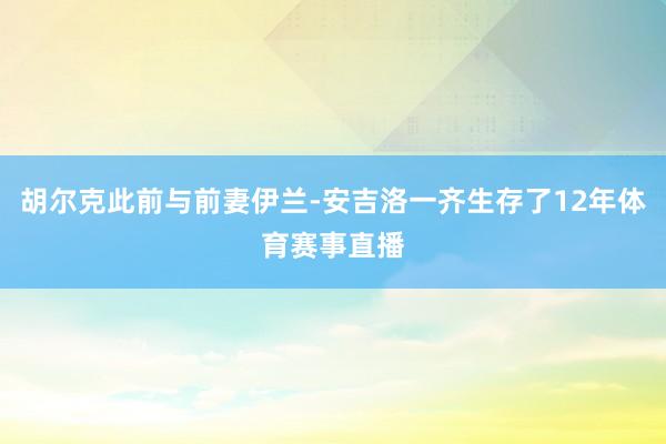 胡尔克此前与前妻伊兰-安吉洛一齐生存了12年体育赛事直播