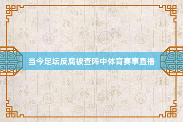 当今足坛反腐被查阵中体育赛事直播
