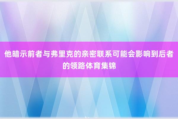 他暗示前者与弗里克的亲密联系可能会影响到后者的领路体育集锦