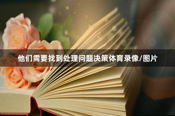 他们需要找到处理问题决策体育录像/图片