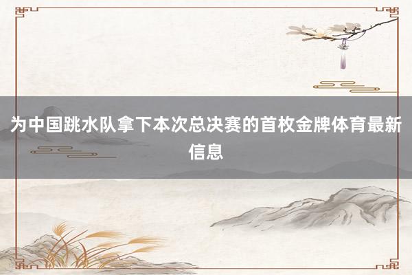 为中国跳水队拿下本次总决赛的首枚金牌体育最新信息