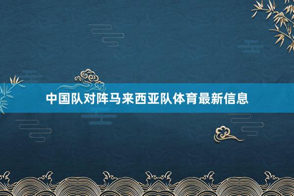 中国队对阵马来西亚队体育最新信息
