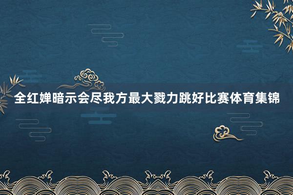 全红婵暗示会尽我方最大戮力跳好比赛体育集锦