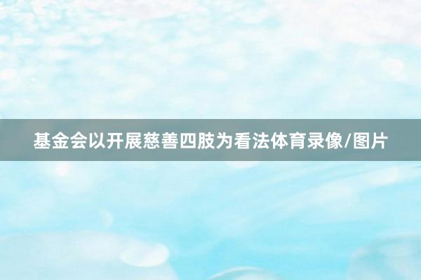 基金会以开展慈善四肢为看法体育录像/图片