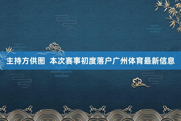 主持方供图  本次赛事初度落户广州体育最新信息