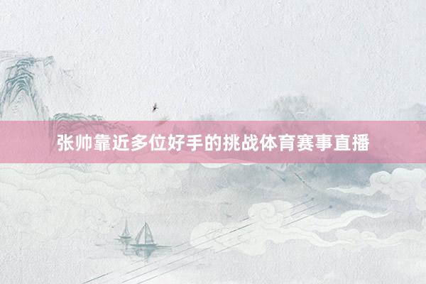 张帅靠近多位好手的挑战体育赛事直播
