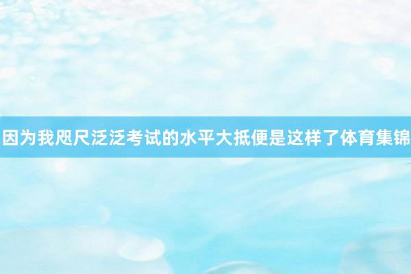 因为我咫尺泛泛考试的水平大抵便是这样了体育集锦