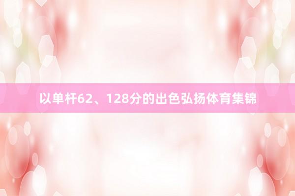以单杆62、128分的出色弘扬体育集锦