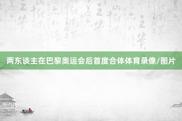 两东谈主在巴黎奥运会后首度合体体育录像/图片