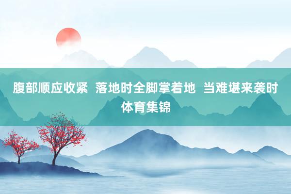腹部顺应收紧  落地时全脚掌着地  当难堪来袭时体育集锦