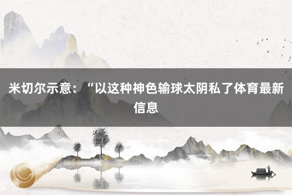 米切尔示意：“以这种神色输球太阴私了体育最新信息