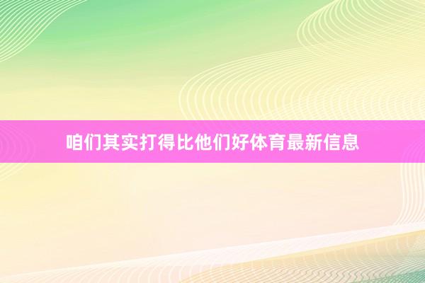 咱们其实打得比他们好体育最新信息