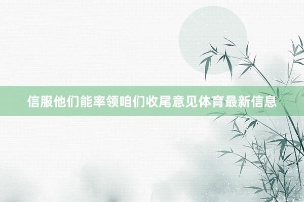 信服他们能率领咱们收尾意见体育最新信息