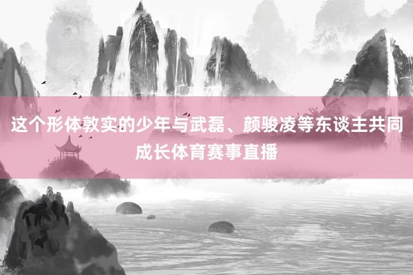 这个形体敦实的少年与武磊、颜骏凌等东谈主共同成长体育赛事直播