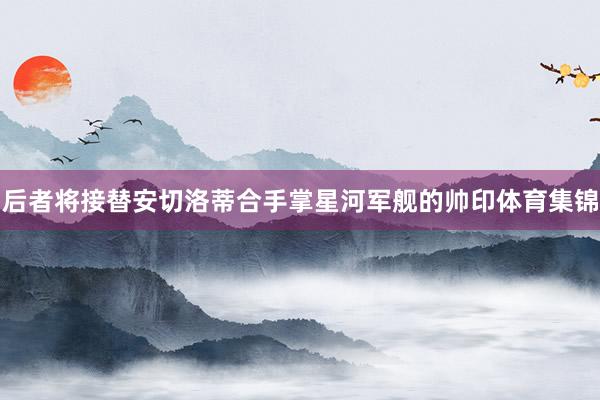 后者将接替安切洛蒂合手掌星河军舰的帅印体育集锦