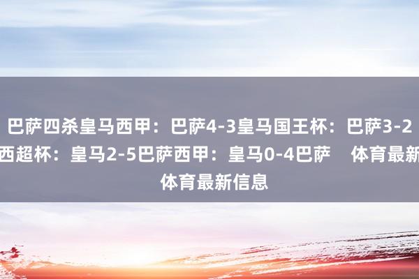 巴萨四杀皇马西甲：巴萨4-3皇马国王杯：巴萨3-2皇马西超杯：皇马2-5巴萨西甲：皇马0-4巴萨    体育最新信息