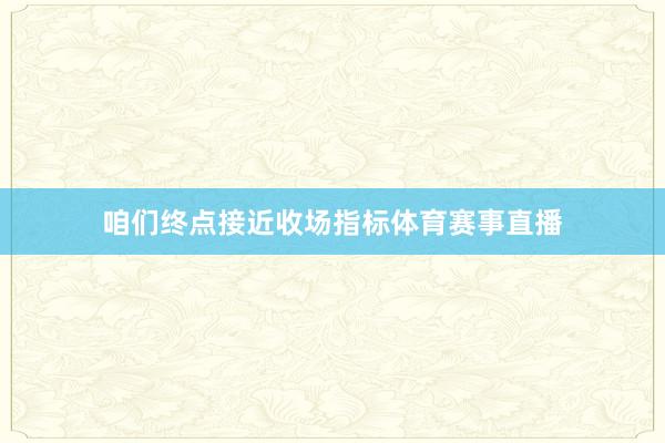 咱们终点接近收场指标体育赛事直播