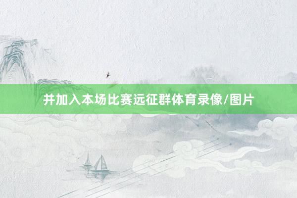 并加入本场比赛远征群体育录像/图片