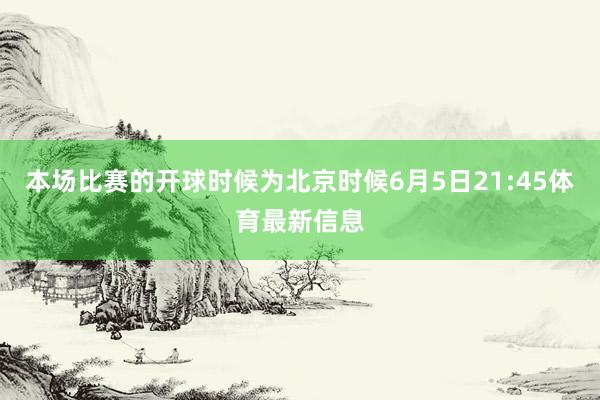 本场比赛的开球时候为北京时候6月5日21:45体育最新信息