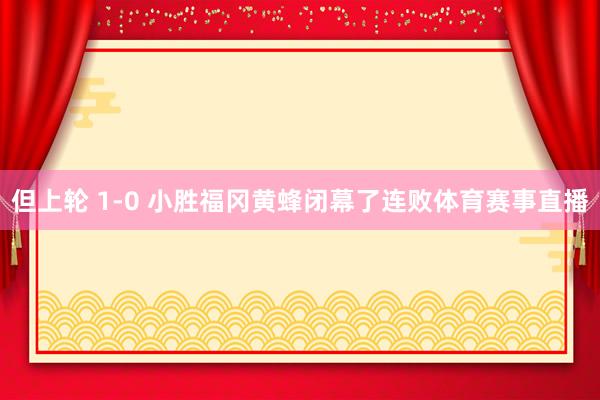 但上轮 1-0 小胜福冈黄蜂闭幕了连败体育赛事直播