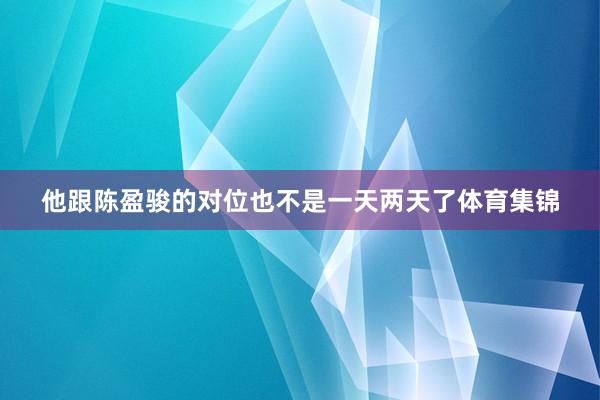 他跟陈盈骏的对位也不是一天两天了体育集锦