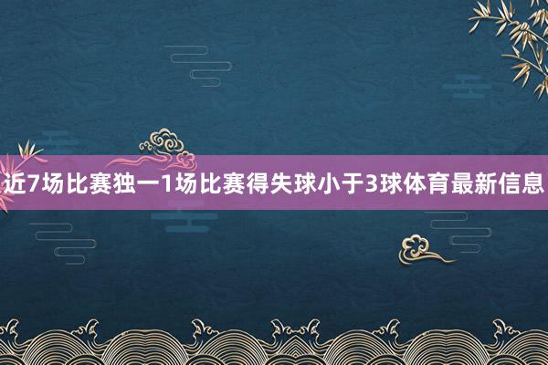 近7场比赛独一1场比赛得失球小于3球体育最新信息