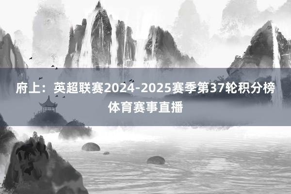 府上：英超联赛2024-2025赛季第37轮积分榜体育赛事直播