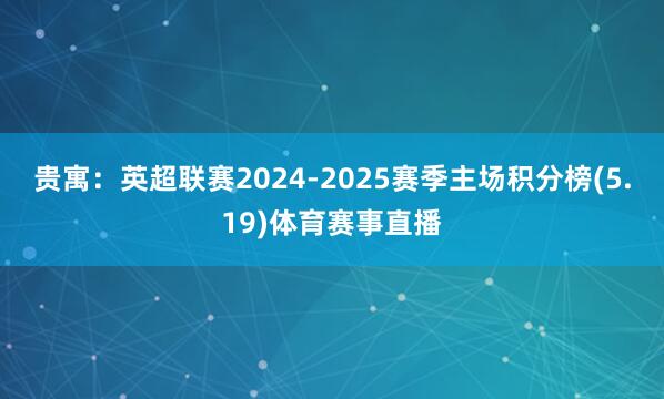 贵寓：英超联赛2024-2025赛季主场积分榜(5.19)体育赛事直播